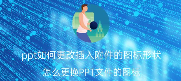 ppt如何更改插入附件的图标形状 怎么更换PPT文件的图标？